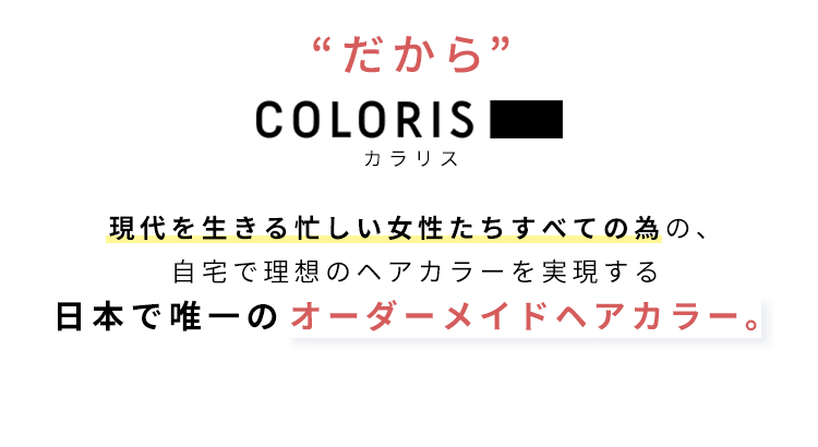 だから COLORIS 現代を生きる忙しい女性たちすべての為の、自宅で理想のヘアカラーを実現する日本で唯一のオーダーメイドヘアカラー。